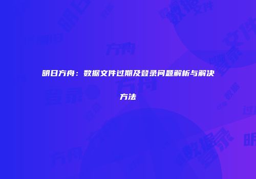 明日方舟：数据文件过期及登录问题解析与解决方法