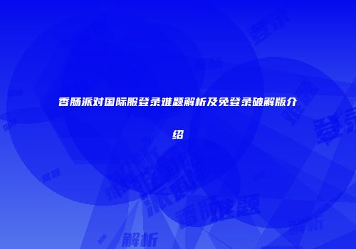 香肠派对国际服登录难题解析及免登录破解版介绍
