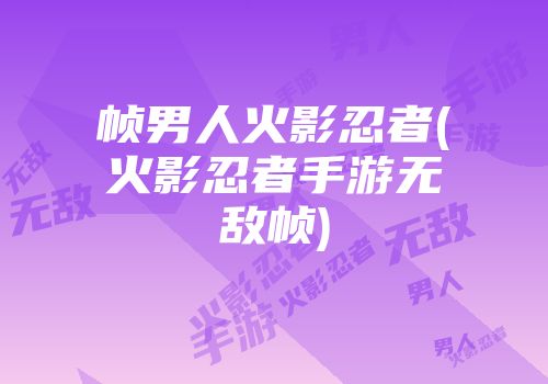 帧男人火影忍者(火影忍者手游无敌帧)