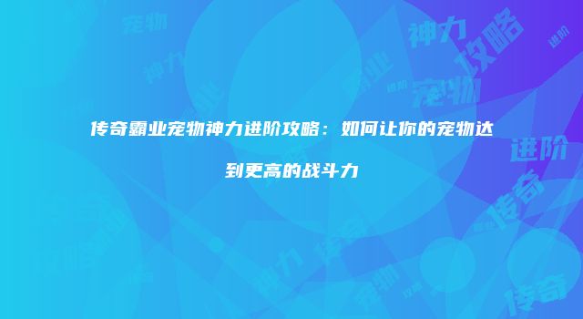 传奇霸业宠物神力进阶攻略：如何让你的宠物达到更高的战斗力