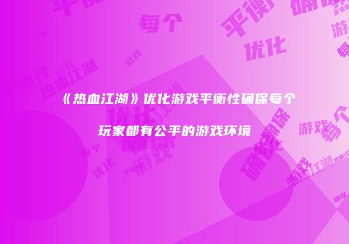 《热血江湖》优化游戏平衡性确保每个玩家都有公平的游戏环境