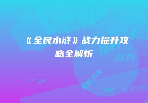 《全民水浒》战力提升攻略全解析