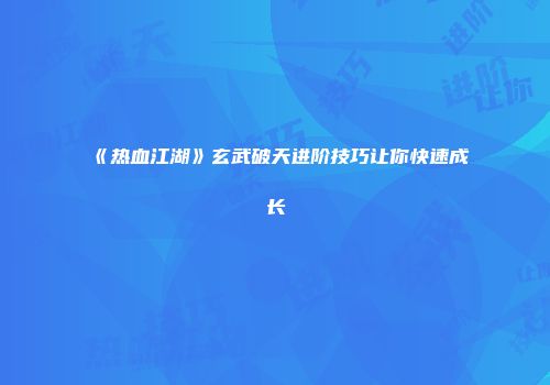 《热血江湖》玄武破天进阶技巧让你快速成长