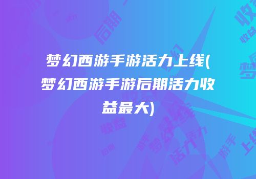 梦幻西游手游活力上线(梦幻西游手游后期活力收益最大)