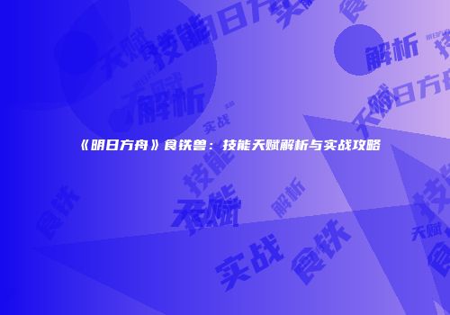 《明日方舟》食铁兽：技能天赋解析与实战攻略