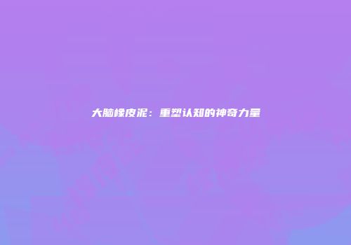 大脑橡皮泥：重塑认知的神奇力量