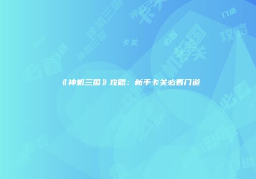 《神机三国》攻略：新手卡关必看门道