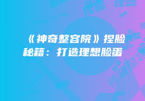 《神奇整容院》捏脸秘籍：打造理想脸蛋