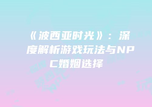 《波西亚时光》：深度解析游戏玩法与NPC婚姻选择