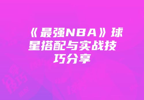 《最强NBA》球星搭配与实战技巧分享