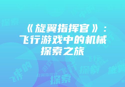 《旋翼指挥官》：飞行游戏中的机械探索之旅