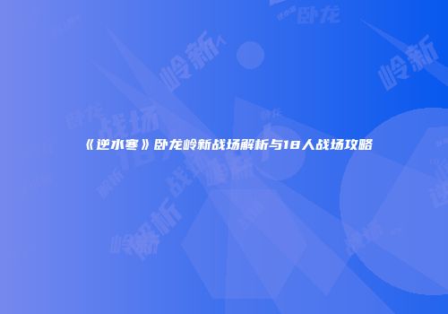 《逆水寒》卧龙岭新战场解析与18人战场攻略
