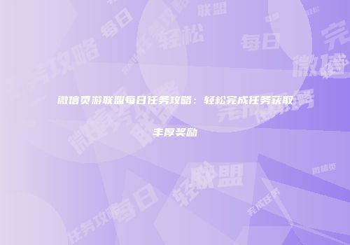 微信页游联盟每日任务攻略：轻松完成任务获取丰厚奖励