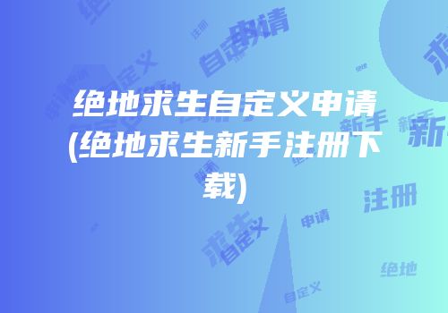 绝地求生自定义申请(绝地求生新手注册下载)