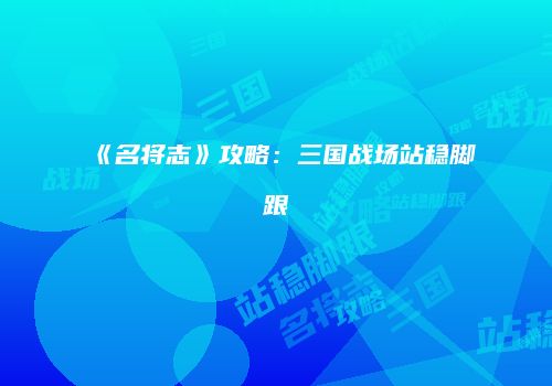 《名将志》攻略：三国战场站稳脚跟