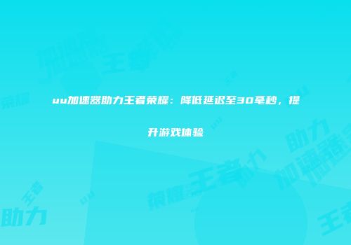 uu加速器助力王者荣耀：降低延迟至30毫秒，提升游戏体验