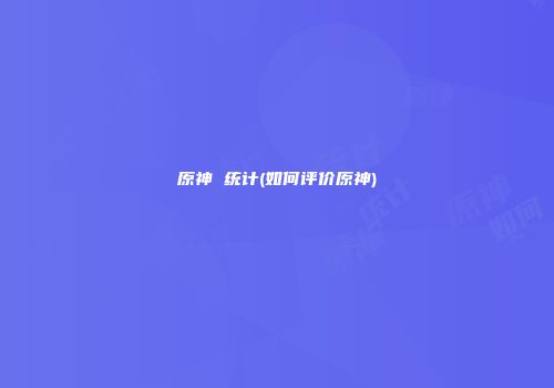 原神 统计(如何评价原神)