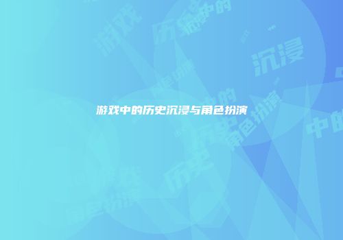 游戏中的历史沉浸与角色扮演
