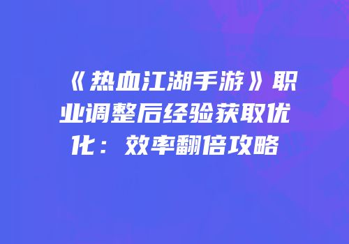 《热血江湖手游》职业调整后经验获取优化：效率翻倍攻略
