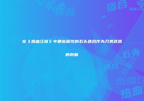 在《热血江湖》中哪些属性的石头适合作为刀类武器的附魔