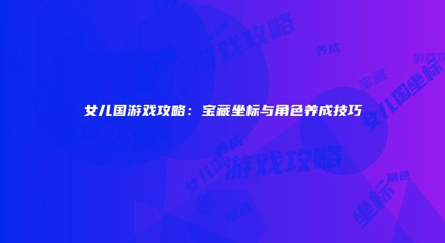 女儿国游戏攻略：宝藏坐标与角色养成技巧