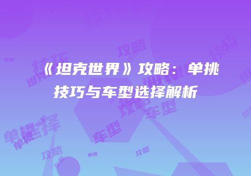 《坦克世界》攻略：单挑技巧与车型选择解析