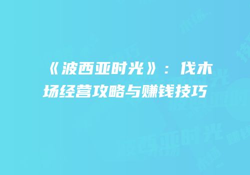 《波西亚时光》：伐木场经营攻略与赚钱技巧