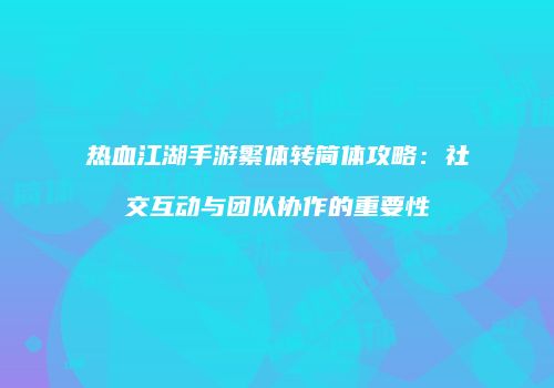 热血江湖手游繁体转简体攻略：社交互动与团队协作的重要性