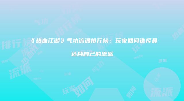 《热血江湖》气功流派排行榜：玩家如何选择最适合自己的流派