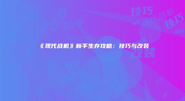 《现代战机》新手生存攻略：技巧与改装