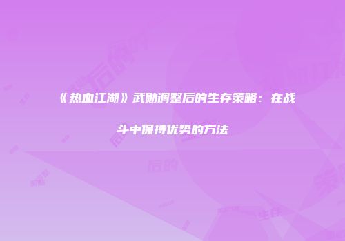 《热血江湖》武勋调整后的生存策略：在战斗中保持优势的方法