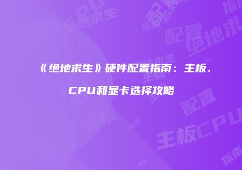 《绝地求生》硬件配置指南：主板、CPU和显卡选择攻略
