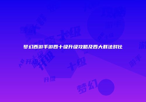 梦幻西游手游四十级升级攻略及四大群法对比