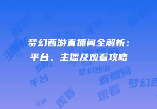 梦幻西游直播间全解析：平台、主播及观看攻略