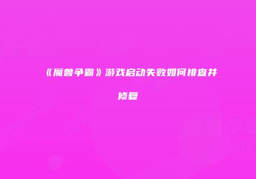 《魔兽争霸》游戏启动失败如何排查并修复