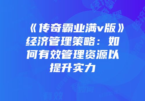 《传奇霸业满v版》经济管理策略：如何有效管理资源以提升实力