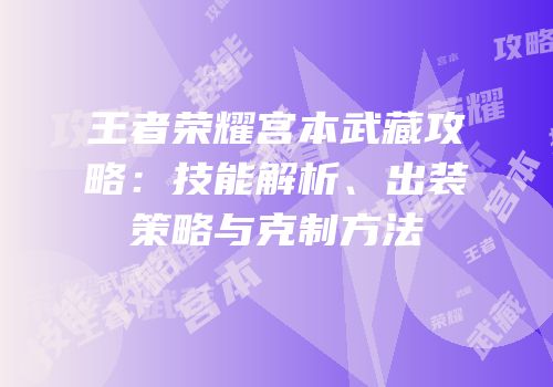 王者荣耀宫本武藏攻略：技能解析、出装策略与克制方法