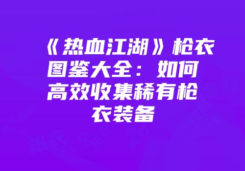 《热血江湖》枪衣图鉴大全：如何高效收集稀有枪衣装备