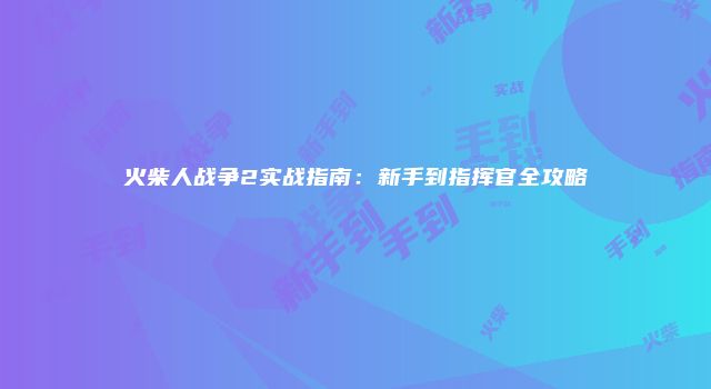 火柴人战争2实战指南:新手到指挥官全攻略