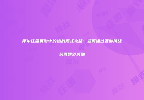 摩尔庄园页游中的挑战模式攻略：如何通过各种挑战获得额外奖励