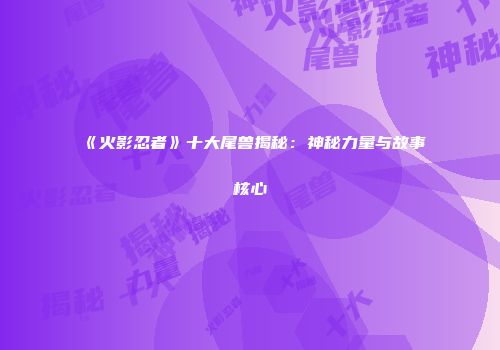 《火影忍者》十大尾兽揭秘：神秘力量与故事核心