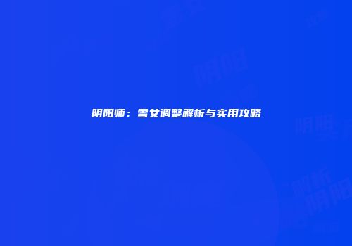 阴阳师：雪女调整解析与实用攻略