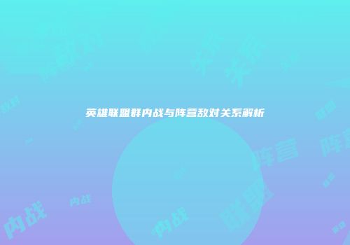 英雄联盟群内战与阵营敌对关系解析