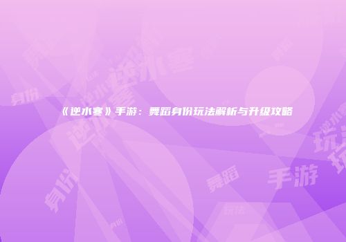《逆水寒》手游：舞蹈身份玩法解析与升级攻略