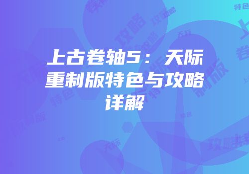 上古卷轴5：天际重制版特色与攻略详解