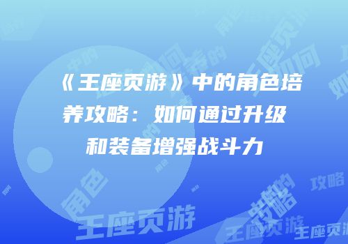 《王座页游》中的角色培养攻略：如何通过升级和装备增强战斗力