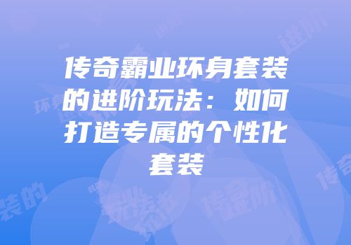 传奇霸业环身套装的进阶玩法：如何打造专属的个性化套装