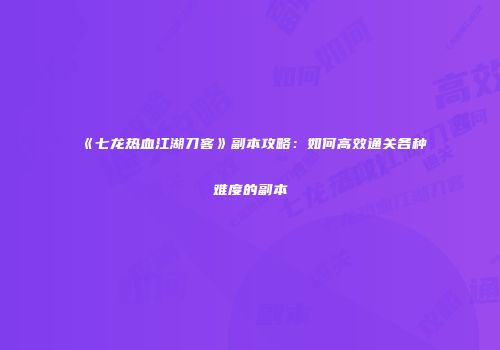 《七龙热血江湖刀客》副本攻略：如何高效通关各种难度的副本