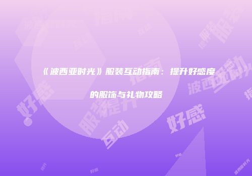 《波西亚时光》服装互动指南：提升好感度的服饰与礼物攻略