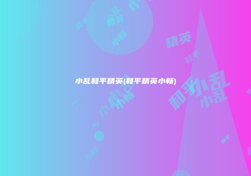 小乱和平精英(和平精英小畅)